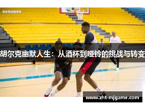 胡尔克幽默人生:从酒杯到哑铃的挑战与转变 胡尔克幽默人生:从酒杯到哑铃的挑战与转变