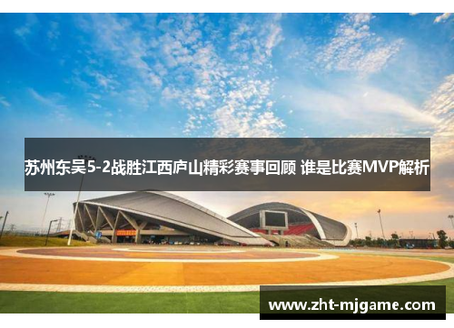 苏州东吴5-2战胜江西庐山精彩赛事回顾 谁是比赛MVP解析 苏州东吴5-2战胜江西庐山精彩赛事回顾 谁是比赛MVP解析