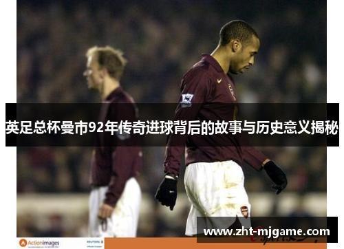 英足总杯曼市92年传奇进球背后的故事与历史意义揭秘 英足总杯曼市92年传奇进球背后的故事与历史意义揭秘