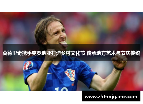 莫德里奇携手克罗地亚打造乡村文化节 传承地方艺术与节庆传统 莫德里奇携手克罗地亚打造乡村文化节 传承地方艺术与节庆传统