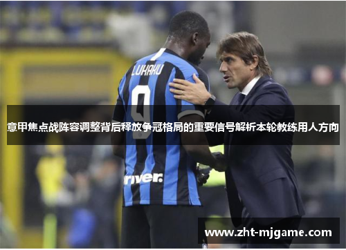 意甲焦点战阵容调整背后释放争冠格局的重要信号解析本轮教练用人方向