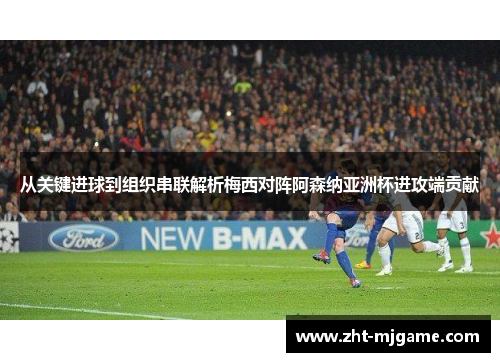 从关键进球到组织串联解析梅西对阵阿森纳亚洲杯进攻端贡献 从关键进球到组织串联解析梅西对阵阿森纳亚洲杯进攻端贡献