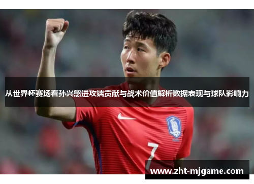 从世界杯赛场看孙兴慜进攻端贡献与战术价值解析数据表现与球队影响力 从世界杯赛场看孙兴慜进攻端贡献与战术价值解析数据表现与球队影响力