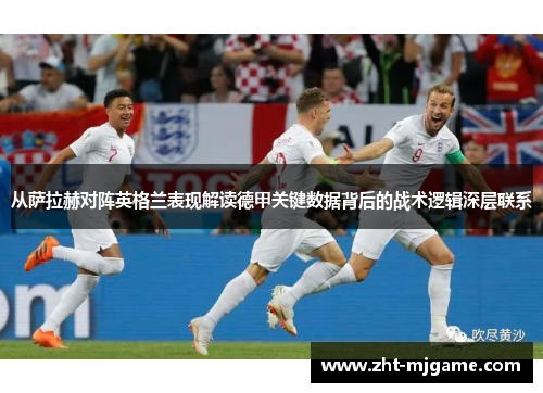 从萨拉赫对阵英格兰表现解读德甲关键数据背后的战术逻辑深层联系