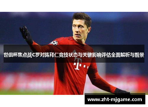 世俱杯焦点战C罗对阵拜仁竞技状态与关键影响评估全面解析与前景 世俱杯焦点战C罗对阵拜仁竞技状态与关键影响评估全面解析与前景