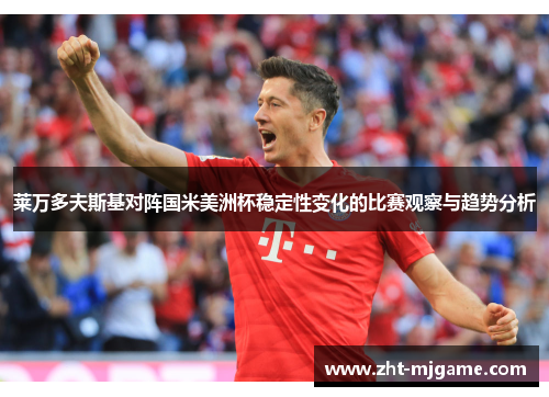 莱万多夫斯基对阵国米美洲杯稳定性变化的比赛观察与趋势分析 莱万多夫斯基对阵国米美洲杯稳定性变化的比赛观察与趋势分析