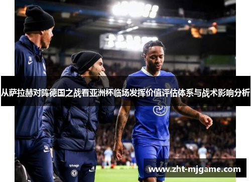 从萨拉赫对阵德国之战看亚洲杯临场发挥价值评估体系与战术影响分析 从萨拉赫对阵德国之战看亚洲杯临场发挥价值评估体系与战术影响分析