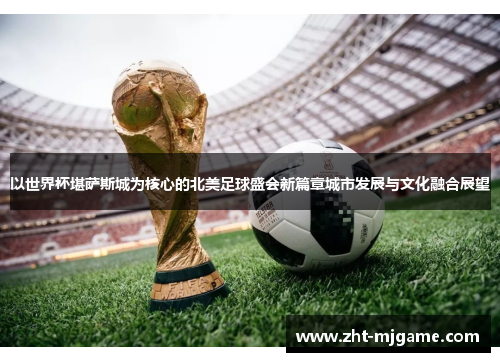 以世界杯堪萨斯城为核心的北美足球盛会新篇章城市发展与文化融合展望 以世界杯堪萨斯城为核心的北美足球盛会新篇章城市发展与文化融合展望