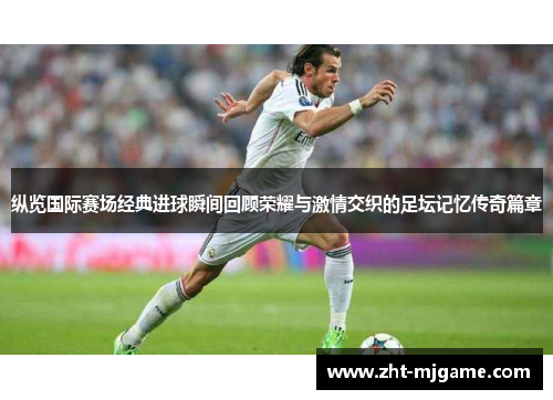 纵览国际赛场经典进球瞬间回顾荣耀与激情交织的足坛记忆传奇篇章 纵览国际赛场经典进球瞬间回顾荣耀与激情交织的足坛记忆传奇篇章