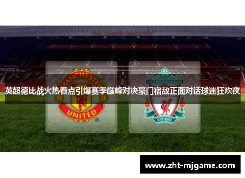 英超德比战火热看点引爆赛季巅峰对决豪门宿敌正面对话球迷狂欢夜 英超德比战火热看点引爆赛季巅峰对决豪门宿敌正面对话球迷狂欢夜