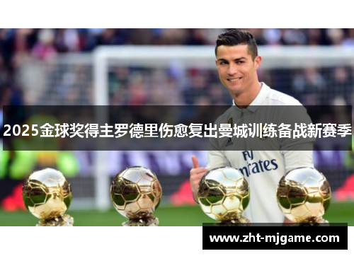 2025金球奖得主罗德里伤愈复出曼城训练备战新赛季 2025金球奖得主罗德里伤愈复出曼城训练备战新赛季
