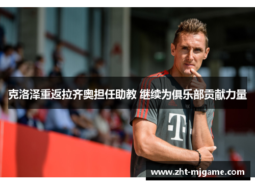 克洛泽重返拉齐奥担任助教 继续为俱乐部贡献力量 克洛泽重返拉齐奥担任助教 继续为俱乐部贡献力量