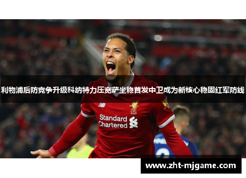 利物浦后防竞争升级科纳特力压宽萨坐稳首发中卫成为新核心稳固红军防线