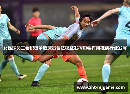 女足球员工会积极争取球员合法权益发挥重要作用推动行业发展