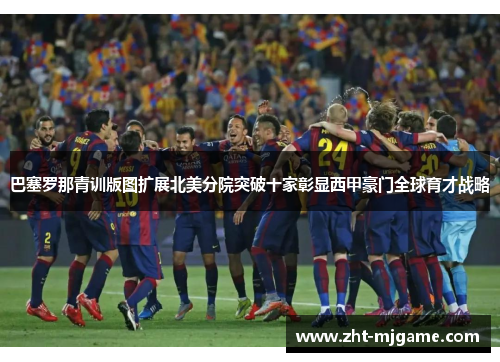 巴塞罗那青训版图扩展北美分院突破十家彰显西甲豪门全球育才战略