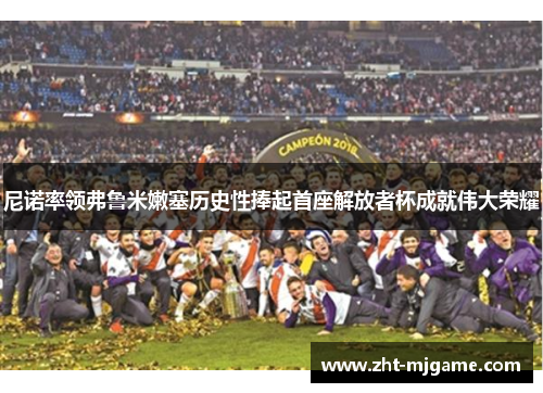 尼诺率领弗鲁米嫩塞历史性捧起首座解放者杯成就伟大荣耀