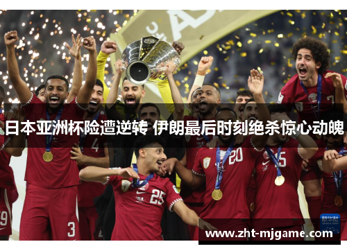 日本亚洲杯险遭逆转 伊朗最后时刻绝杀惊心动魄 日本亚洲杯险遭逆转 伊朗最后时刻绝杀惊心动魄
