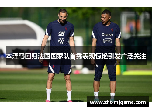 本泽马回归法国国家队首秀表现惊艳引发广泛关注 本泽马回归法国国家队首秀表现惊艳引发广泛关注