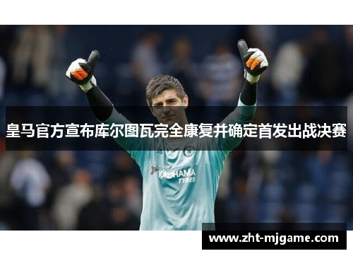 皇马官方宣布库尔图瓦完全康复并确定首发出战决赛