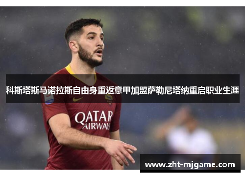 科斯塔斯马诺拉斯自由身重返意甲加盟萨勒尼塔纳重启职业生涯 科斯塔斯马诺拉斯自由身重返意甲加盟萨勒尼塔纳重启职业生涯