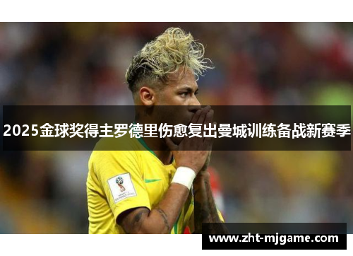 2025金球奖得主罗德里伤愈复出曼城训练备战新赛季 2025金球奖得主罗德里伤愈复出曼城训练备战新赛季