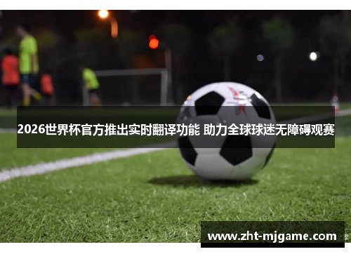 2026世界杯官方推出实时翻译功能 助力全球球迷无障碍观赛