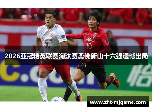 2026亚冠精英联赛淘汰赛柔佛新山十六强遗憾出局