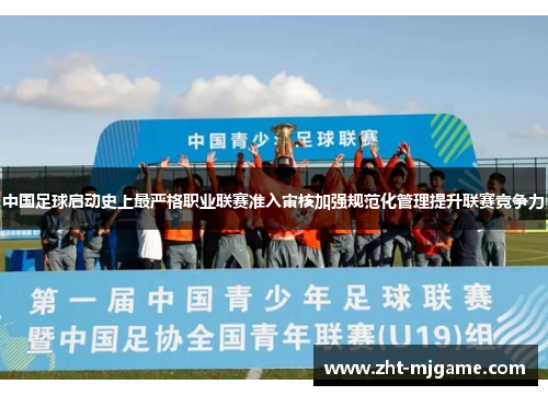 中国足球启动史上最严格职业联赛准入审核加强规范化管理提升联赛竞争力