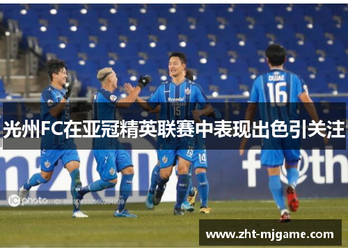 光州FC在亚冠精英联赛中表现出色引关注 光州FC在亚冠精英联赛中表现出色引关注