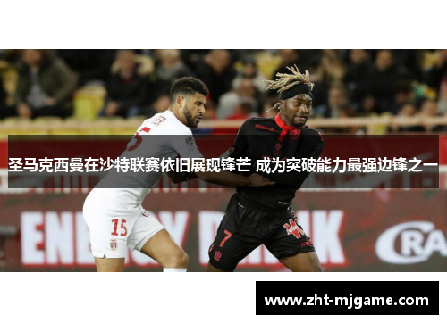 圣马克西曼在沙特联赛依旧展现锋芒 成为突破能力最强边锋之一