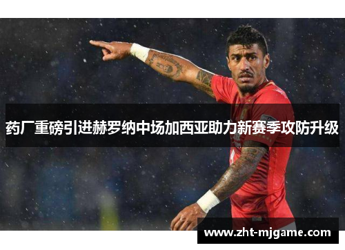 药厂重磅引进赫罗纳中场加西亚助力新赛季攻防升级