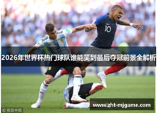 2026年世界杯热门球队谁能笑到最后夺冠前景全解析