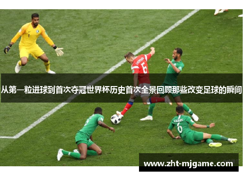 从第一粒进球到首次夺冠世界杯历史首次全景回顾那些改变足球的瞬间