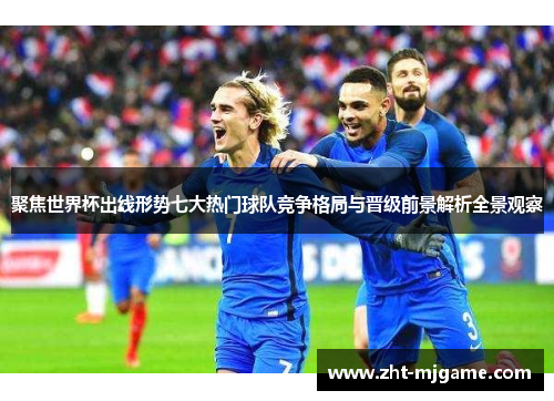聚焦世界杯出线形势七大热门球队竞争格局与晋级前景解析全景观察
