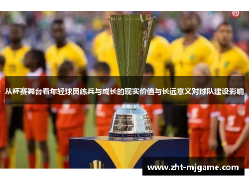 从杯赛舞台看年轻球员练兵与成长的现实价值与长远意义对球队建设影响