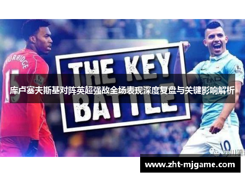 库卢塞夫斯基对阵英超强敌全场表现深度复盘与关键影响解析