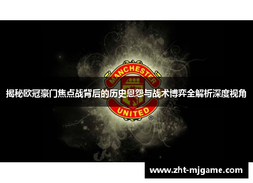 揭秘欧冠豪门焦点战背后的历史恩怨与战术博弈全解析深度视角
