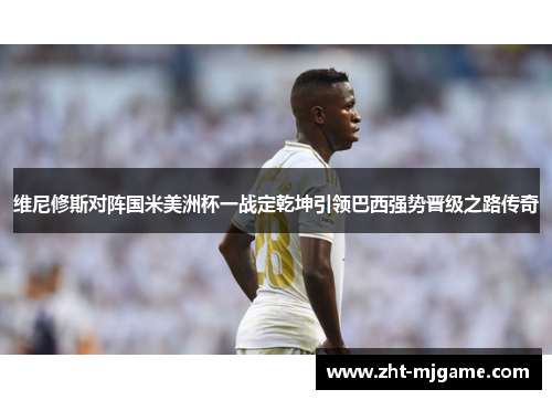 维尼修斯对阵国米美洲杯一战定乾坤引领巴西强势晋级之路传奇