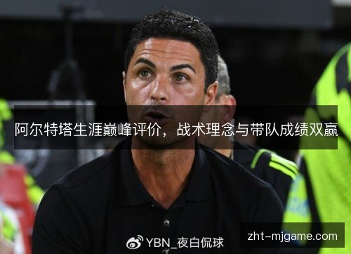 阿尔特塔生涯巅峰评价,战术理念与带队成绩双赢 阿尔特塔生涯巅峰评价,战术理念与带队成绩双赢