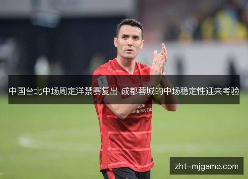 中国台北中场周定洋禁赛复出 成都蓉城的中场稳定性迎来考验 中国台北中场周定洋禁赛复出 成都蓉城的中场稳定性迎来考验